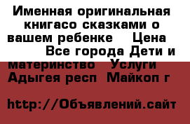 Именная оригинальная книгасо сказками о вашем ребенке  › Цена ­ 1 500 - Все города Дети и материнство » Услуги   . Адыгея респ.,Майкоп г.